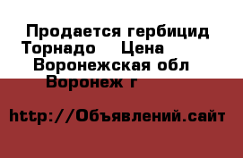 Продается гербицид Торнадо  › Цена ­ 437 - Воронежская обл., Воронеж г.  »    